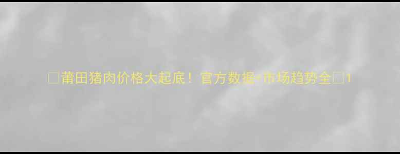 图片 🔥莆田猪肉价格大起底！官方数据+市场趋势全💰1
