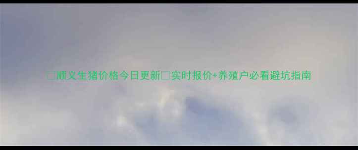 图片 🔥顺义生猪价格今日更新🔥实时报价+养殖户必看避坑指南