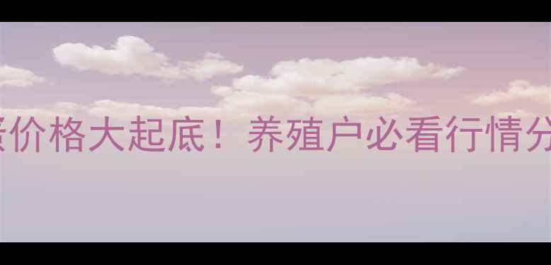 图片 🥚7月30日湖北鸡蛋价格大起底！养殖户必看行情分析+养殖技术干货1